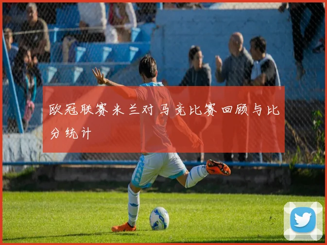 欧冠联赛米兰对马竞比赛回顾与比分统计
