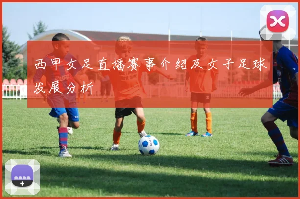西甲女足直播赛事介绍及女子足球发展分析