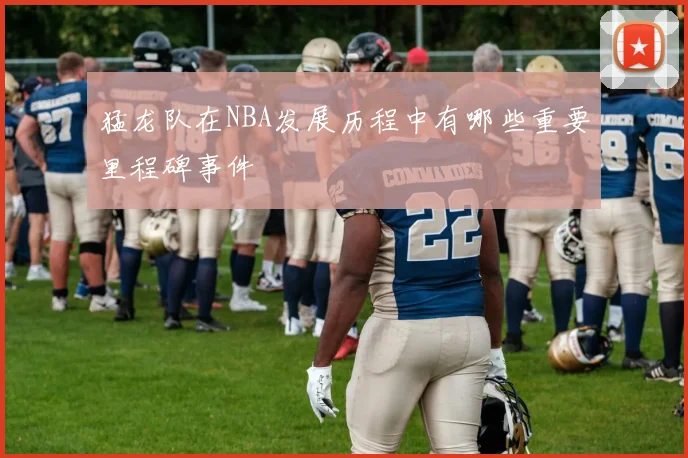 猛龙队在NBA发展历程中有哪些重要里程碑事件