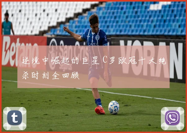 逆境中崛起的巨星 C罗欧冠十大绝杀时刻全回顾